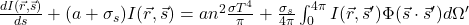  \frac{dI(\vec{r}, \vec{s})}{ds} + (a + \sigma_s)I(\vec{r}, \vec{s}) = an^2\frac{\sigma T^4}{\pi} + \frac{\sigma_s}{4\pi}\int_0^{4\pi} I(\vec{r}, \vec{s}') \Phi(\vec{s} \cdot \vec{s}') d\Omega' 