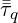  \bar{\bar{\tau}}_q 
