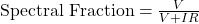  \text{Spectral Fraction} = \frac{V}{V + IR} 